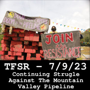 Protestors on Mountain Valley Pipeline work site disrupting, near a pile of timber with signs against the pipeline + text "TFSR - 7/9/23, Continuing Struggle Against The Mountain Valley Pipeline"